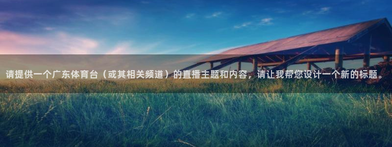919体育直播：请提供一个广东体育台（或其相关频道）的直播主题和内容，请让我帮您设计一个新的标题。