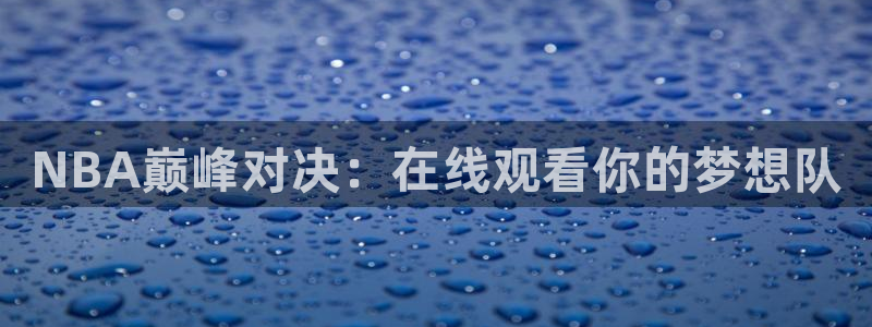 919体育直播间在线看：NBA巅峰对决：在线观看你的梦想队