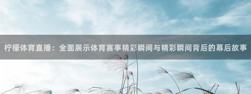 919看球直播官网入口：柠檬体育直播：全面展示体育赛事精彩瞬间与精彩瞬间背后的幕后故事